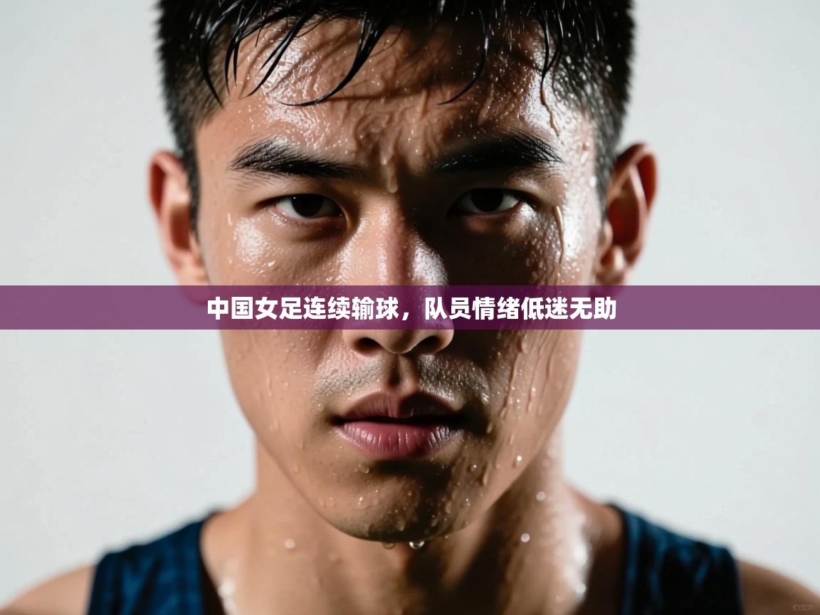 中国女足连续输球,队员情绪低迷无助 第1张