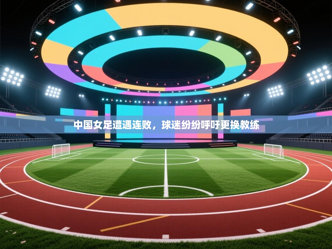 中国女足遭遇连败,球迷纷纷呼吁更换教练 第1张