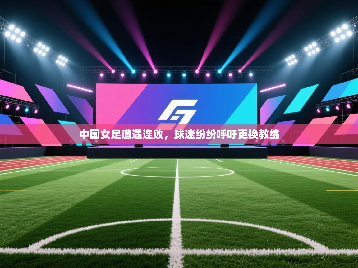 中国女足遭遇连败,球迷纷纷呼吁更换教练 第2张
