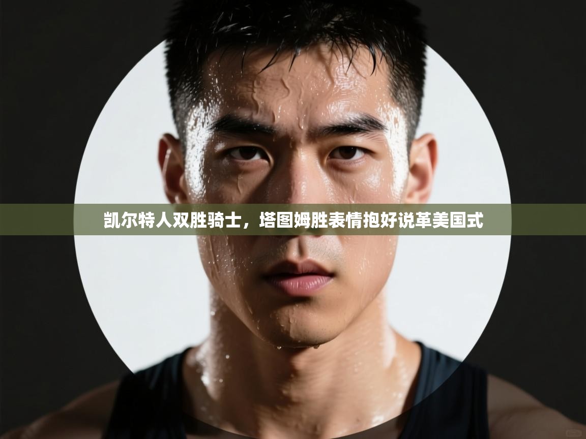 凯尔特人双胜骑士，塔图姆胜表情抱好说革美国式  第2张