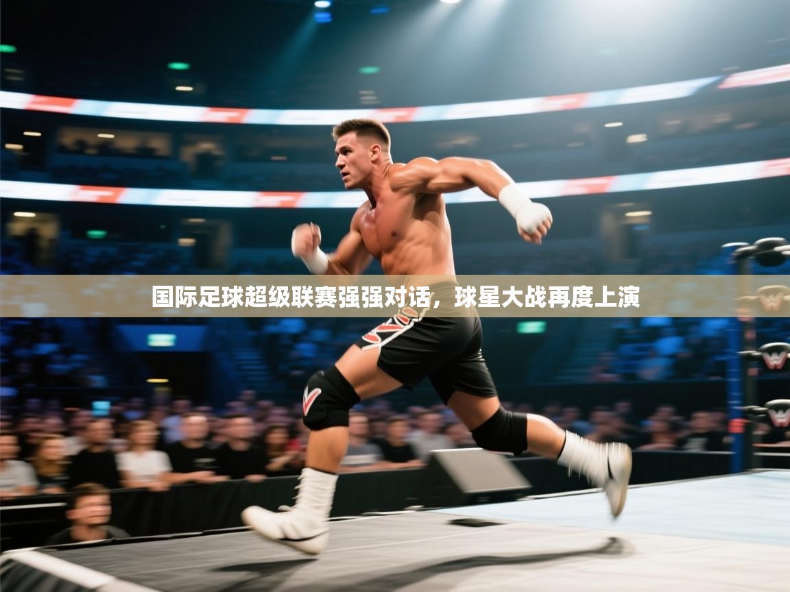 国际足球超级联赛强强对话，球星大战再度上演
