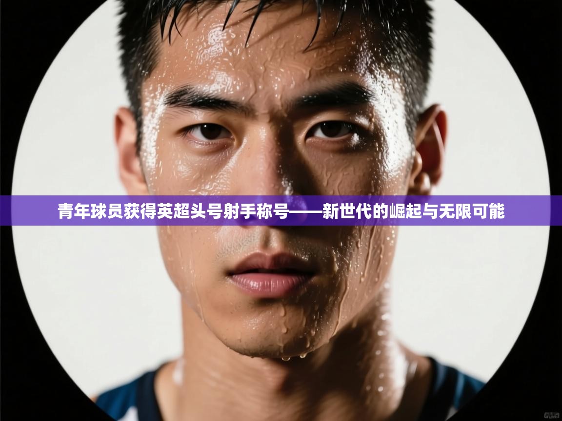青年球员获得英超头号射手称号——新世代的崛起与无限可能 第1张