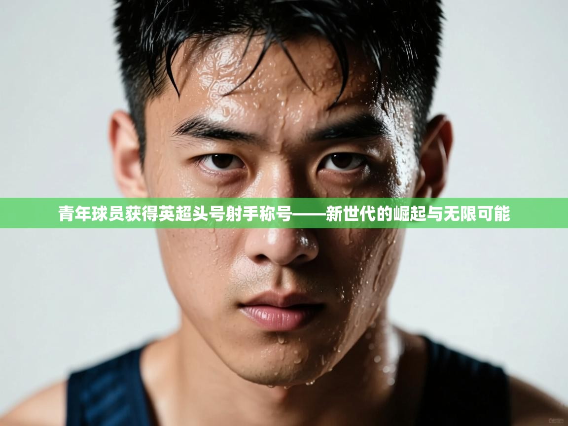 青年球员获得英超头号射手称号——新世代的崛起与无限可能 第2张