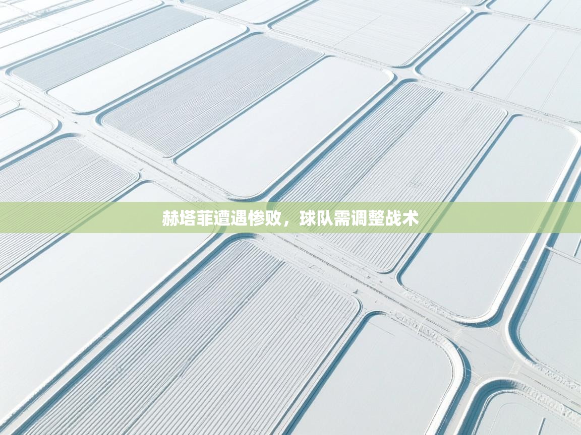 赫塔菲遭遇惨败，球队需调整战术