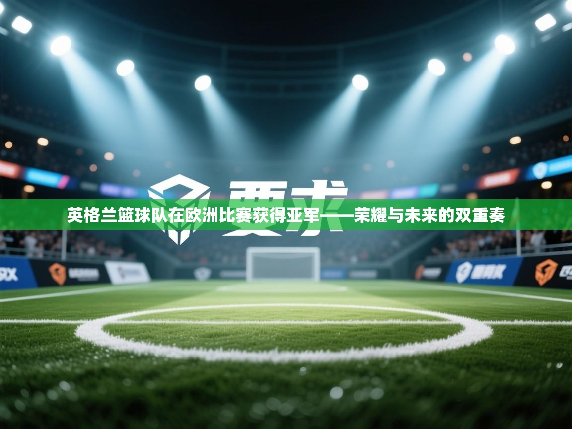 英格兰篮球队在欧洲比赛获得亚军——荣耀与未来的双重奏 第2张