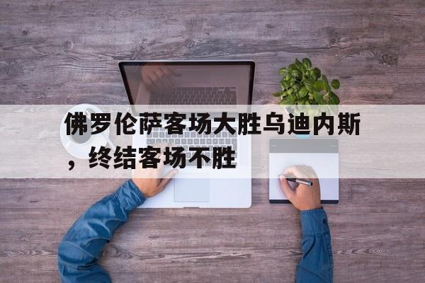 米乐m6体育官网-佛罗伦萨客场大胜乌迪内斯，终结客场不胜的简单介绍